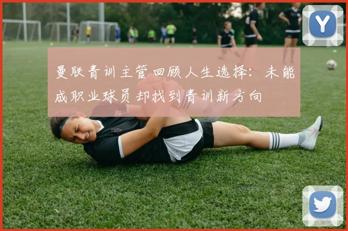 曼联青训主管回顾人生选择：未能成职业球员却找到青训新方向
