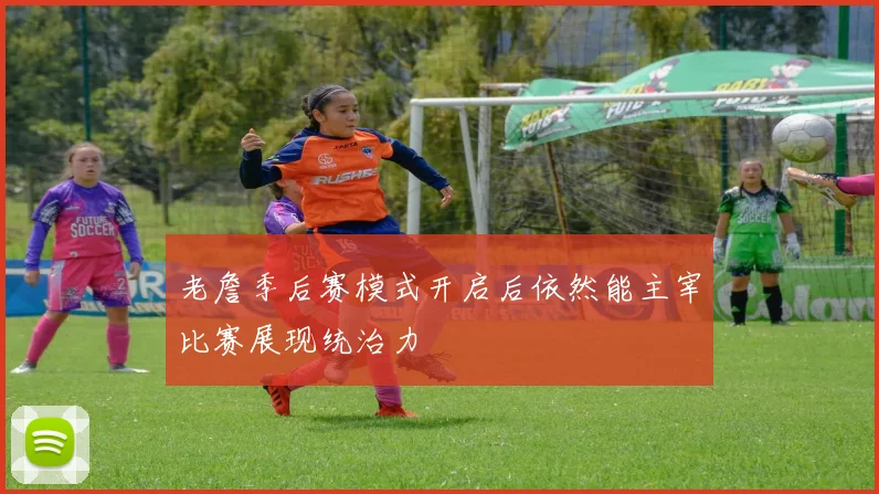 老詹季后赛模式开启后依然能主宰比赛展现统治力