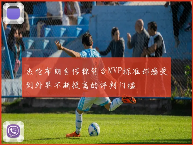 杰伦布朗自信称符合MVP标准却感受到外界不断提高的评判门槛
