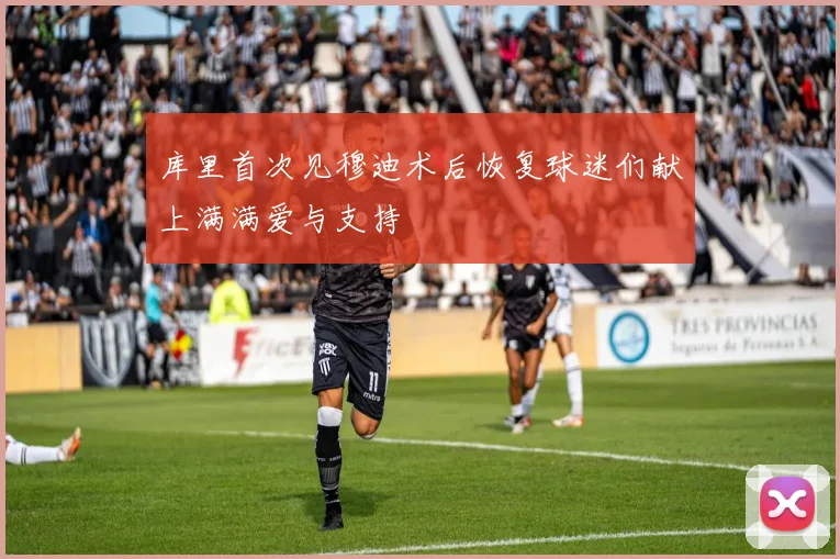 库里首次见穆迪术后恢复球迷们献上满满爱与支持