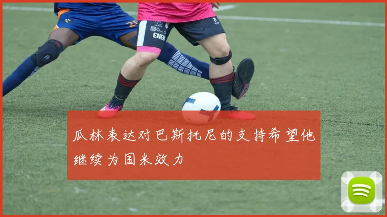 瓜林表达对巴斯托尼的支持希望他继续为国米效力
