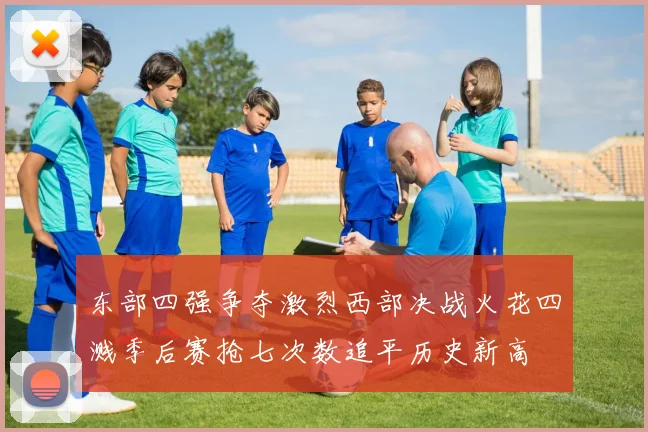 东部四强争夺激烈西部决战火花四溅季后赛抢七次数追平历史新高