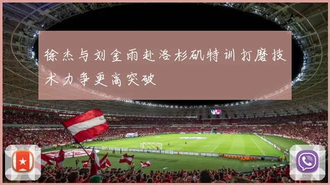 徐杰与刘金雨赴洛杉矶特训打磨技术力争更高突破