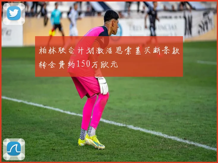 柏林联合计划激活恩索基买断条款转会费约150万欧元