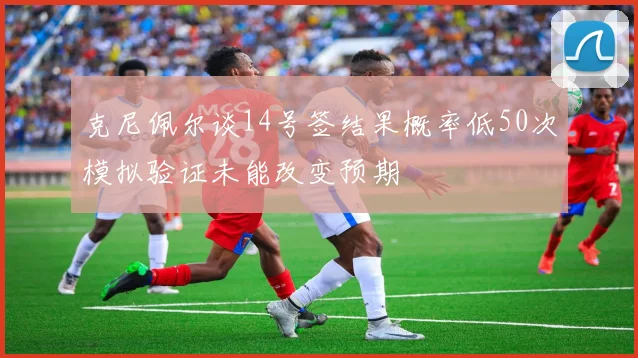 克尼佩尔谈14号签结果概率低50次模拟验证未能改变预期