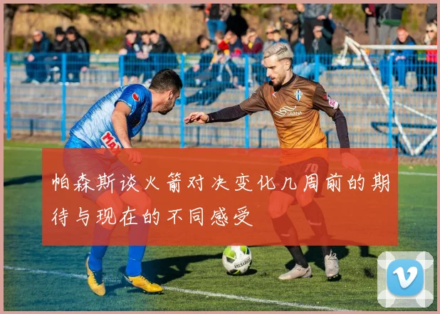 帕森斯谈火箭对决变化几周前的期待与现在的不同感受