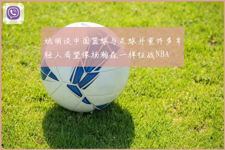 姚明谈中国篮球与足球并重许多年轻人渴望像杨瀚森一样征战NBA