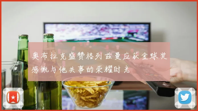 奥布拉克盛赞格列兹曼应获金球奖感慨与他共事的荣耀时光