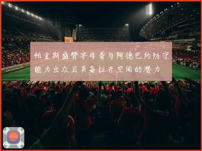 帕金斯盛赞字母哥与阿德巴约防守能力出众且具备拉开空间的潜力