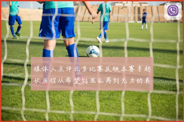 媒体人点评北京比赛反映本赛季起伏历程从希望到混乱再到无力的真实写照