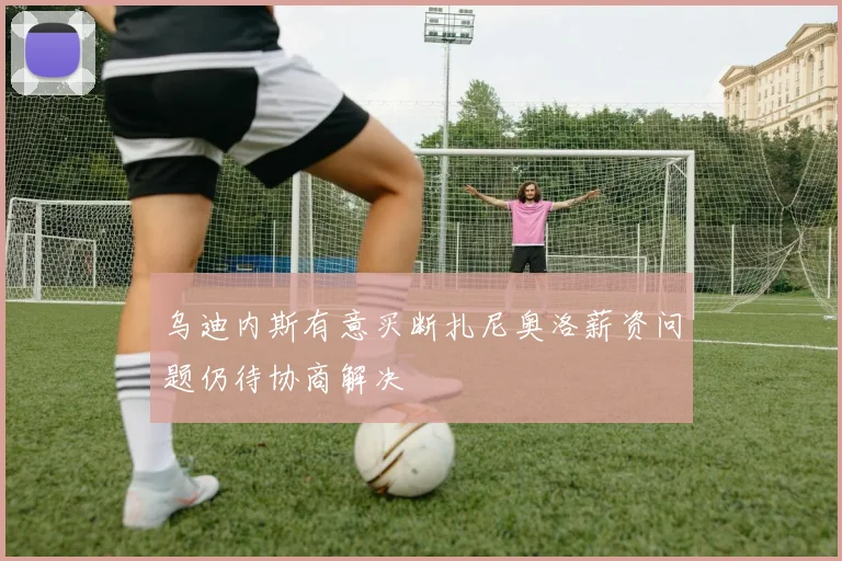 乌迪内斯有意买断扎尼奥洛薪资问题仍待协商解决