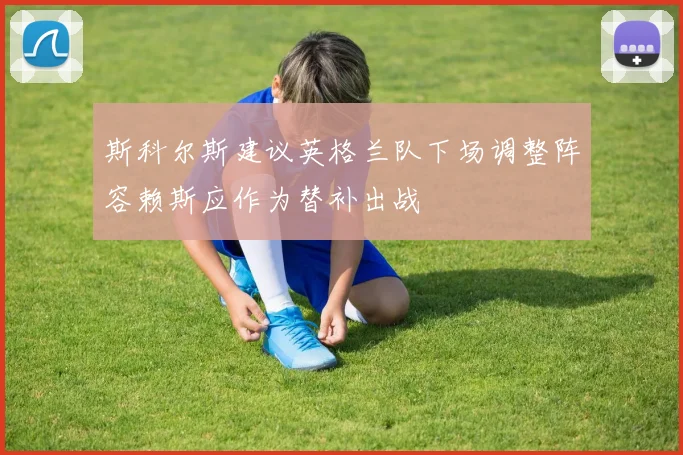 斯科尔斯建议英格兰队下场调整阵容赖斯应作为替补出战