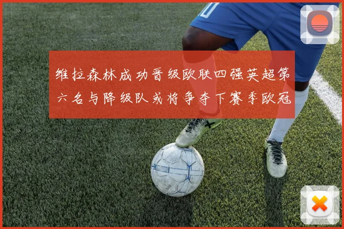 维拉森林成功晋级欧联四强英超第六名与降级队或将争夺下赛季欧冠资格