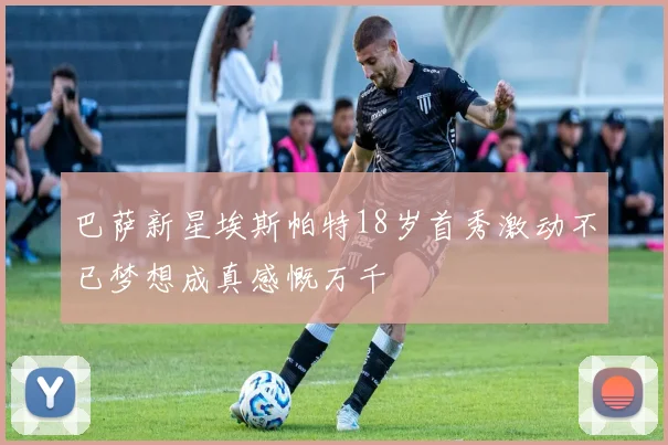巴萨新星埃斯帕特18岁首秀激动不已梦想成真感慨万千