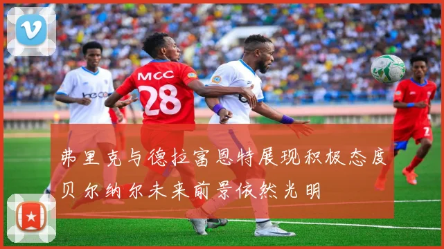 弗里克与德拉富恩特展现积极态度贝尔纳尔未来前景依然光明