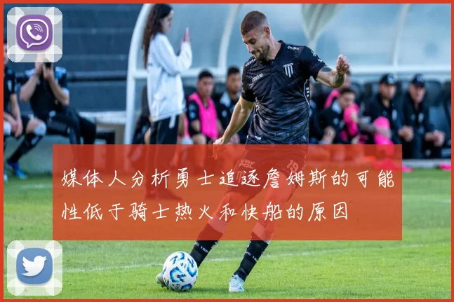 媒体人分析勇士追逐詹姆斯的可能性低于骑士热火和快船的原因