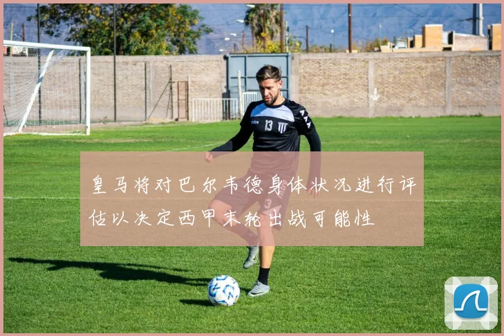 皇马将对巴尔韦德身体状况进行评估以决定西甲末轮出战可能性