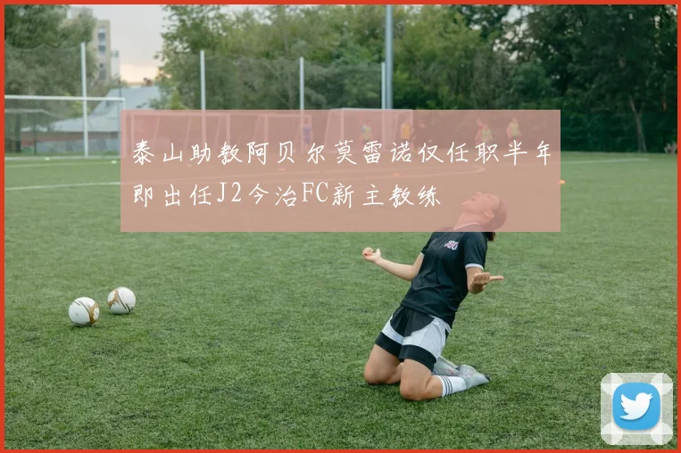 泰山助教阿贝尔莫雷诺仅任职半年即出任J2今治FC新主教练