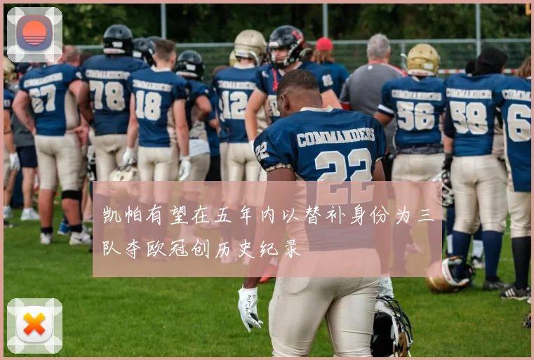 凯帕有望在五年内以替补身份为三队夺欧冠创历史纪录