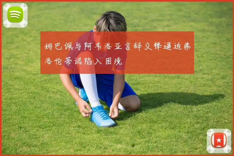姆巴佩与阿韦洛亚言辞交锋逼迫弗洛伦蒂诺陷入困境