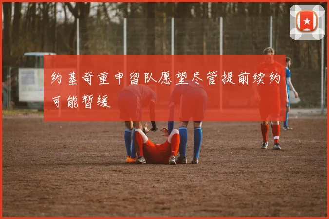 约基奇重申留队愿望尽管提前续约可能暂缓