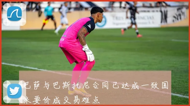 巴萨与巴斯托尼合同已达成一致国米要价成交易难点