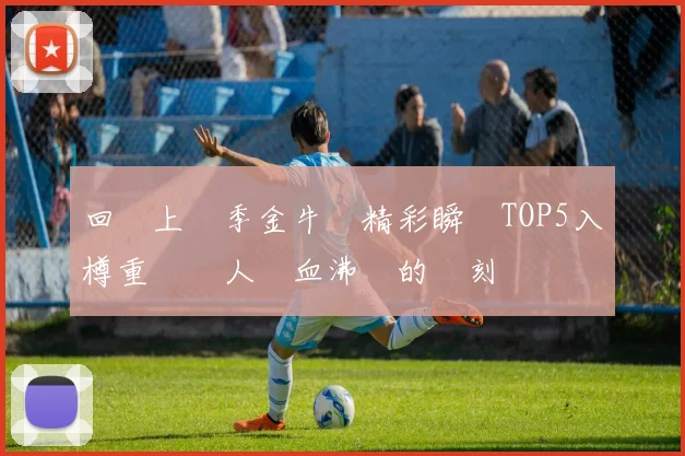 回顧上賽季金牛隊精彩瞬間TOP5入樽重溫讓人熱血沸騰的時刻