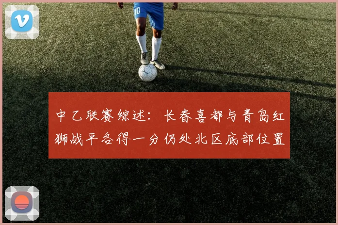 中乙联赛综述：长春喜都与青岛红狮战平各得一分仍处北区底部位置