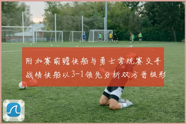 附加赛前瞻快船与勇士常规赛交手战绩快船以3-1领先分析双方晋级形势